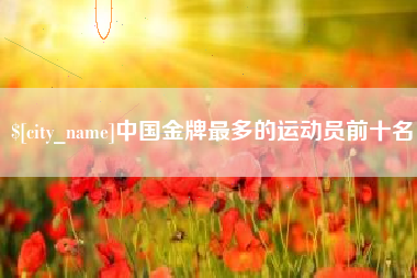 孟州中国金牌最多的运动员前十名