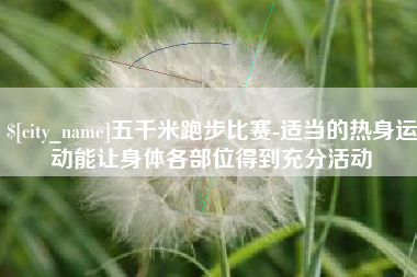孟州五千米跑步比赛-适当的热身运动能让身体各部位得到充分活动