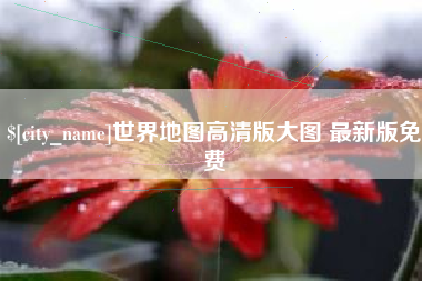 孟州世界地图高清版大图 最新版免费