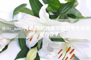 孟州中国消防救援学院对考生身高、视力要求