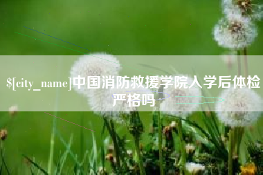 孟州中国消防救援学院入学后体检严格吗