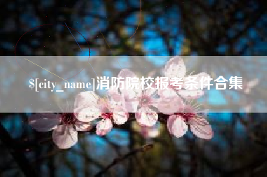孟州消防院校报考条件合集