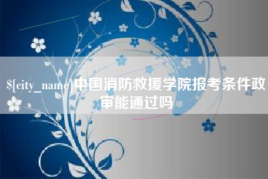 孟州中国消防救援学院报考条件政审能通过吗