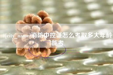 孟州消防中控证怎么考取多大年龄能考